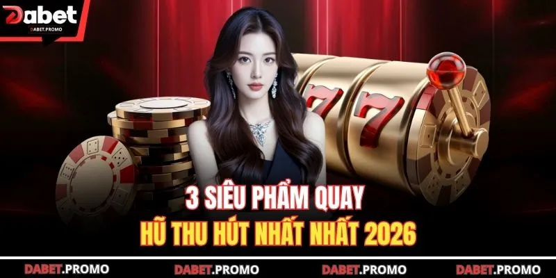 3 siêu phẩm quay hũ thu hút nhất nhất 2026